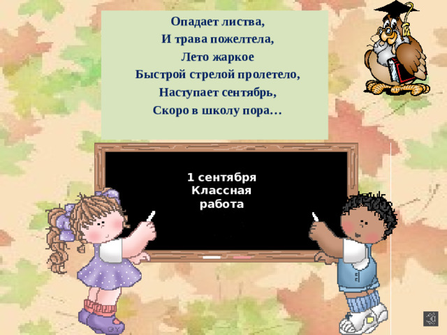 Опадает листва, И трава пожелтела, Лето жаркое Быстрой стрелой пролетело, Наступает сентябрь, Скоро в школу пора… 1 сентября Классная работа 1 сентября Классная работа