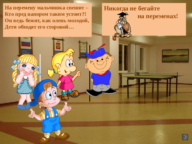 На перемену мальчишка спешит – Никогда не бегайте  на переменах! Кто пред напором таким устоит?! Он ведь бежит, как олень молодой, Дети обходят его стороной…