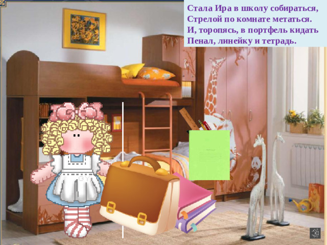 Стала Ира в школу собираться, Стрелой по комнате метаться. И, торопясь, в портфель кидать Пенал, линейку и тетрадь.