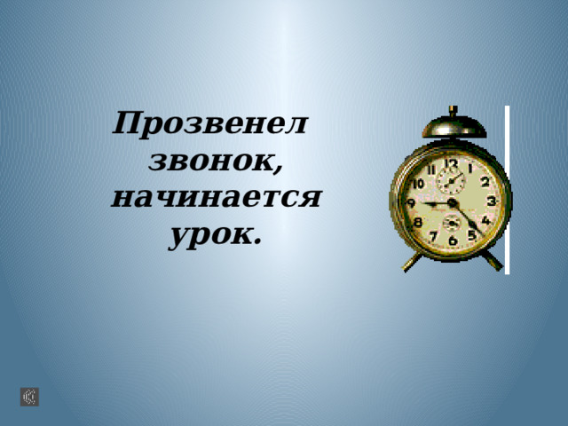 Прозвенел звонок,  начинается урок.