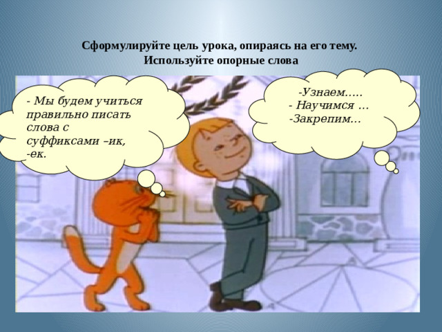 Сформулируйте цель урока, опираясь на его тему.  Используйте опорные слова   -Узнаем….. - Научимся … -Закрепим…  - Мы будем учиться правильно писать слова с суффиксами –ик, -ек.