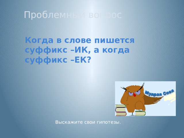 Проблемный вопрос Когда в слове пишется суффикс –ИК, а когда суффикс –ЕК? Для подтверждения или опровержения гипотез детям предлагается совершить путешествие в страну Речь. Выскажите свои гипотезы.