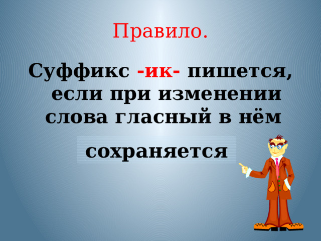 Правило. Суффикс -ик- пишется, если при изменении слова гласный в нём сохраняется Прочитайте правило