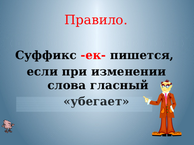 Правило. Суффикс -ек- пишется, если при изменении слова гласный «убегает» Прочитайте правило. Гласный звук из суффикса -ек- исчезает, убегает, выпадает. Такой гласный называется «БЕГЛЫМ ГЛАСНЫМ».