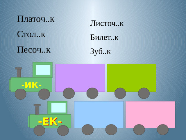 Платоч..к Стол..к Песоч..к Листоч..к Билет..к Зуб..к -ИК- -ЕК-