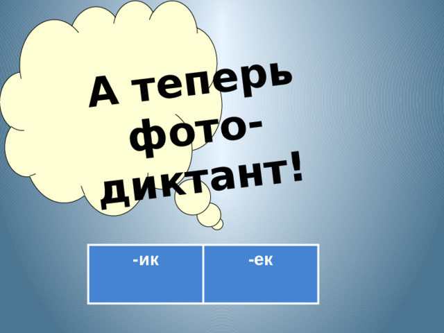 А теперь фото-диктант! -ик -ек