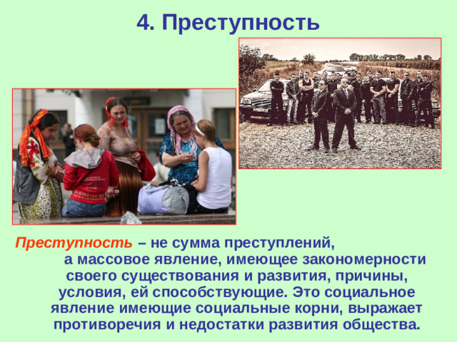 4. Преступность Преступность – не сумма преступлений, а массовое явление, имеющее закономерности своего существования и развития, причины, условия, ей способствующие. Это социальное явление имеющие социальные корни, выражает противоречия и недостатки развития общества.