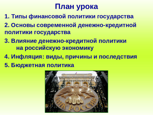 План урока 1. Типы финансовой политики государства 2. Основы современной денежно-кредитной политики государства 3. Влияние денежно-кредитной политики на российскую экономику 4. Инфляция: виды, причины и последствия 5. Бюджетная политика