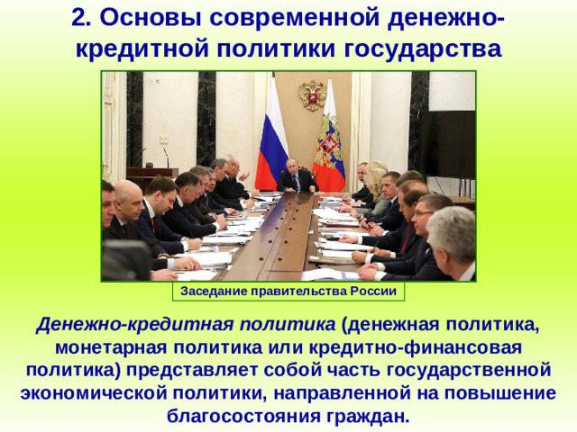 2. Основы современной денежно-кредитной политики государства Заседание правительства России Денежно-кредитная политика (денежная политика, монетарная политика или кредитно-финансовая политика) представляет собой часть государственной экономической политики, направленной на повышение благосостояния граждан.
