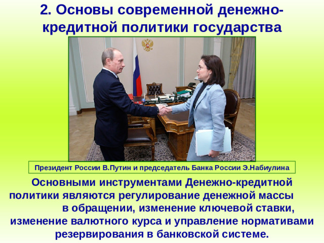 2. Основы современной денежно-кредитной политики государства Президент России В.Путин и председатель Банка России Э.Набиулина Основными инструментами Денежно-кредитной политики являются регулирование денежной массы в обращении, изменение ключевой ставки, изменение валютного курса и управление нормативами резервирования в банковской системе.