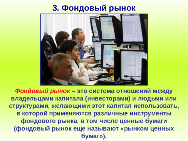 3. Фондовый рынок Фондовый рынок – это система отношений между владельцами капитала (инвесторами) и людьми или структурами, желающими этот капитал использовать, в которой применяются различные инструменты фондового рынка, в том числе ценные бумаги (фондовый рынок еще называют «рынком ценных бумаг»).