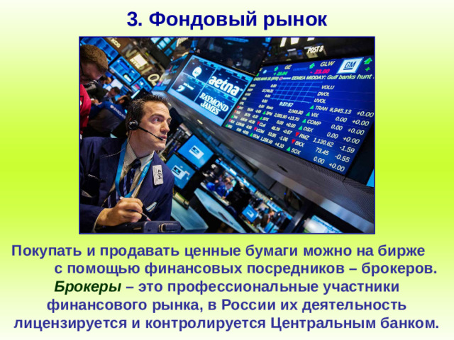 3. Фондовый рынок Покупать и продавать ценные бумаги можно на бирже с помощью финансовых посредников – брокеров. Брокеры – это профессиональные участники финансового рынка, в России их деятельность лицензируется и контролируется Центральным банком.