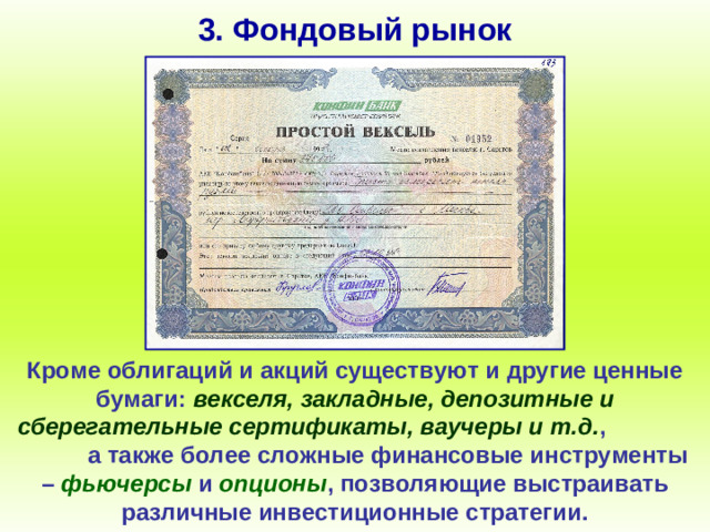 3. Фондовый рынок Кроме облигаций и акций существуют и другие ценные бумаги: векселя, закладные, депозитные и сберегательные сертификаты, ваучеры и т.д. , а также более сложные финансовые инструменты – фьючерсы и опционы , позволяющие выстраивать различные инвестиционные стратегии.