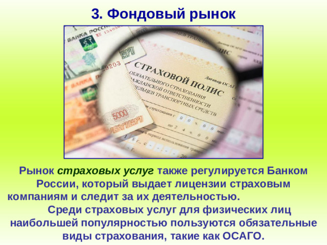 3. Фондовый рынок Рынок страховых услуг также регулируется Банком России, который выдает лицензии страховым компаниям и следит за их деятельностью. Среди страховых услуг для физических лиц наибольшей популярностью пользуются обязательные виды страхования, такие как ОСАГО.