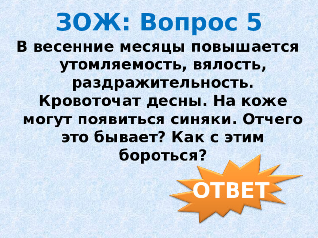 ЗОЖ: Вопрос 5 В весенние месяцы повышается утомляемость, вялость, раздражительность. Кровоточат десны. На коже могут появиться синяки. Отчего это бывает? Как с этим бороться? ОТВЕТ