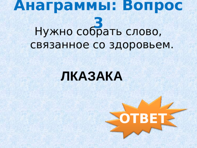 Анаграммы: Вопрос 3 Нужно собрать слово, связанное со здоровьем. ЛКАЗАКА  ОТВЕТ