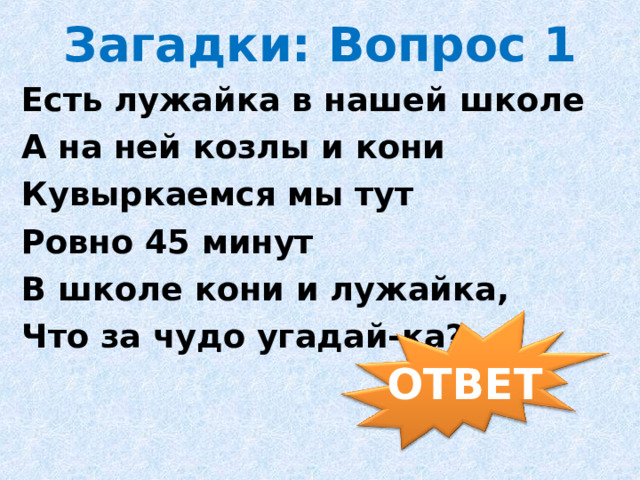 Загадки: Вопрос 1 Есть лужайка в нашей школе А на ней козлы и кони Кувыркаемся мы тут Ровно 45 минут В школе кони и лужайка, Что за чудо угадай-ка?           ОТВЕТ