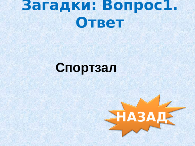 Загадки: Вопрос1. Ответ Спортзал НАЗАД