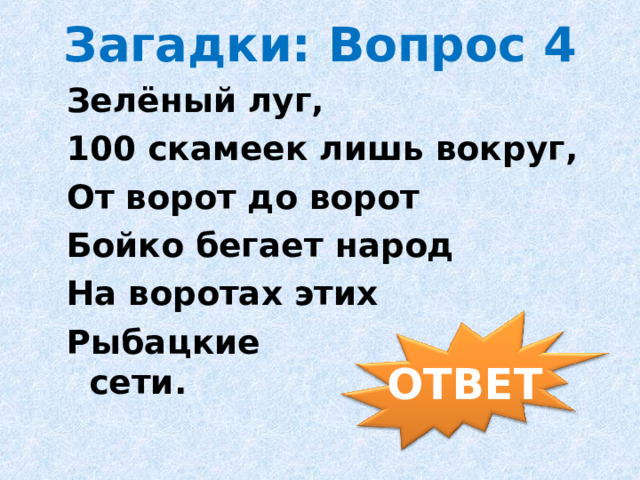 Загадки: Вопрос 4 Зелёный луг, 100 скамеек лишь вокруг, От ворот до ворот Бойко бегает народ На воротах этих Рыбацкие сети.                                ОТВЕТ