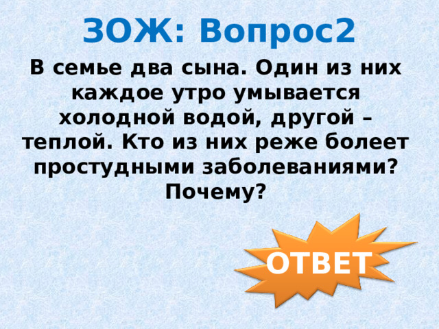 ЗОЖ: Вопрос2 В семье два сына. Один из них каждое утро умывается холодной водой, другой – теплой. Кто из них реже болеет простудными заболеваниями? Почему? ОТВЕТ