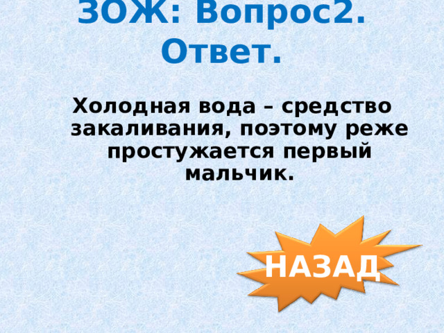 ЗОЖ: Вопрос2. Ответ. Холодная вода – средство закаливания, поэтому реже простужается первый мальчик. НАЗАД