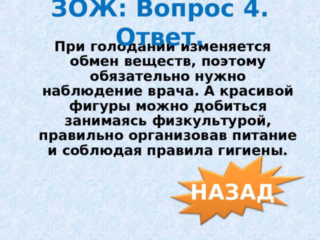 ЗОЖ: Вопрос 4. Ответ. При голодании изменяется обмен веществ, поэтому обязательно нужно наблюдение врача. А красивой фигуры можно добиться занимаясь физкультурой, правильно организовав питание и соблюдая правила гигиены. НАЗАД