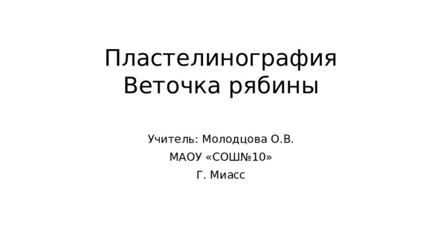 Пластелинография  Веточка рябины   Учитель: Молодцова О.В. МАОУ «СОШ№10» Г. Миасс