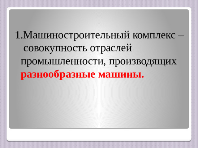 1.Машиностроительный комплекс – совокупность отраслей промышленности, производящих  разнообразные машины.