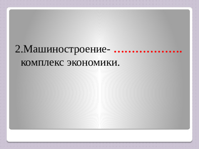 2.Машиностроение- ………………. комплекс экономики.