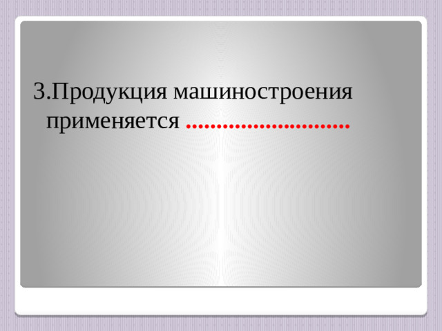 3.Продукция машиностроения применяется ...........................