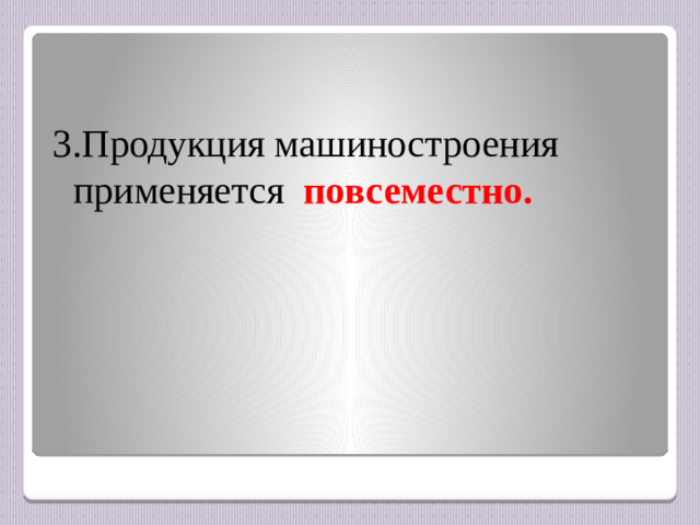 3.Продукция машиностроения применяется  повсеместно.
