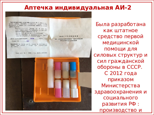 Аптечка индивидуальная АИ-2 Была разработана как штатное средство первой медицинской помощи для силовых структур и сил гражданской обороны в СССР. С 2012 года приказом Министерства здравоохранения и социального развития РФ : производство и применение запрещено.