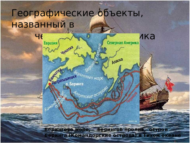 Географические объекты, названный в честь путешественника Берингово море, Берингов пролив, остров Беринга (Командорские острова) в Тихом океане