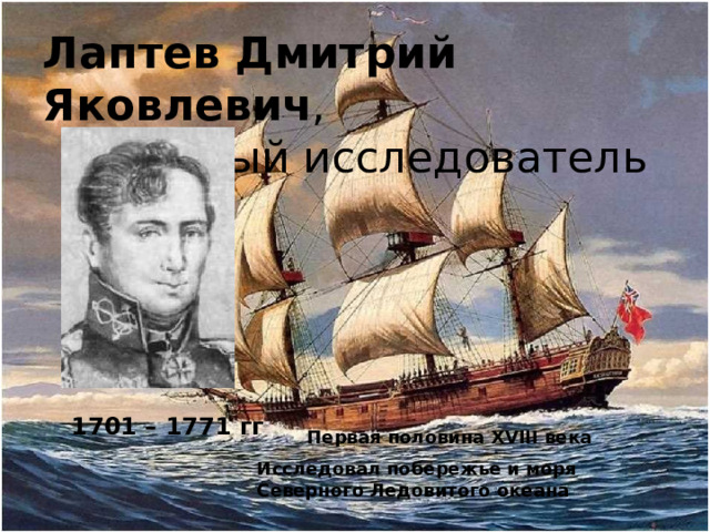 Лаптев Дмитрий Яковлевич , полярный исследователь 1701 – 1771 гг Первая половина XVIII века Исследовал побережье и моря Северного Ледовитого океана