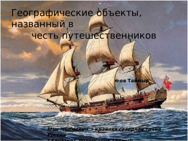 Географические объекты, названный в честь путешественников п-ов Таймыр Мыс Челюскин - крайняя северная точка России ( Евразии), полуостров Таймыр
