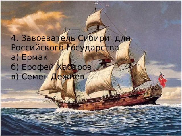 4. Завоеватель Сибири для Российского государства а) Ермак б) Ерофей Хабаров в) Семен Дежнев