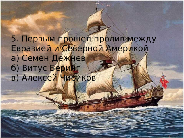 5. Первым прошел пролив между Евразией и Северной Америкой а) Семен Дежнев б) Витус Беринг в) Алексей Чириков