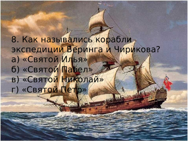 8. Как назывались корабли экспедиции Беринга и Чирикова? а) «Святой Илья» б) «Святой Павел» в) «Святой Николай» г) «Святой Петр»