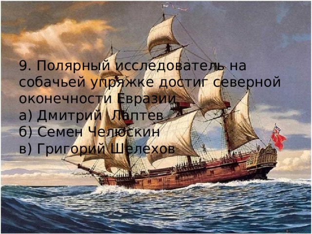 9. Полярный исследователь на собачьей упряжке достиг северной оконечности Евразии а) Дмитрий Лаптев б) Семен Челюскин в) Григорий Шелехов