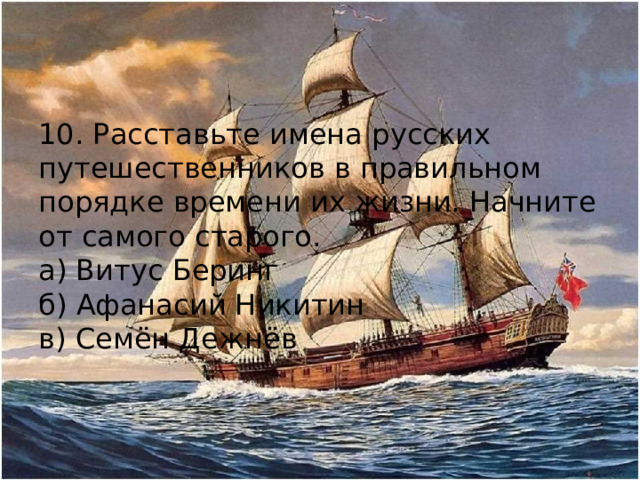 10. Расставьте имена русских путешественников в правильном порядке времени их жизни. Начните от самого старого. а) Витус Беринг б) Афанасий Никитин в) Семён Дежнёв