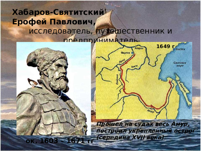 Хабаров-Святитский Ерофей Павлович, исследователь, путешественник и предприниматель 1649 г Прошел на судах весь Амур, построил укрепленный острог (середина XVII века) ок. 1603 – 1671 гг
