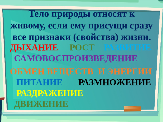 Тело природы относят к живому, если ему присущи сразу все признаки (свойства) жизни. ДЫХАНИЕ РОСТ  РАЗВИТИЕ САМОВОСПРОИЗВЕДЕНИЕ ОБМЕН ВЕЩЕСТВ И ЭНЕРГИИ ПИТАНИЕ  РАЗМНОЖЕНИЕ РАЗДРАЖЕНИЕ ДВИЖЕНИЕ