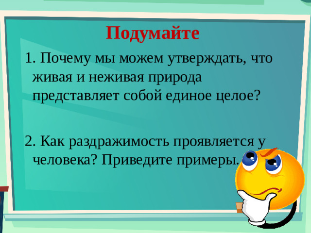 Подумайте 1. Почему мы можем утверждать, что живая и неживая природа представляет собой единое целое? 2. Как раздражимость проявляется у человека? Приведите примеры.