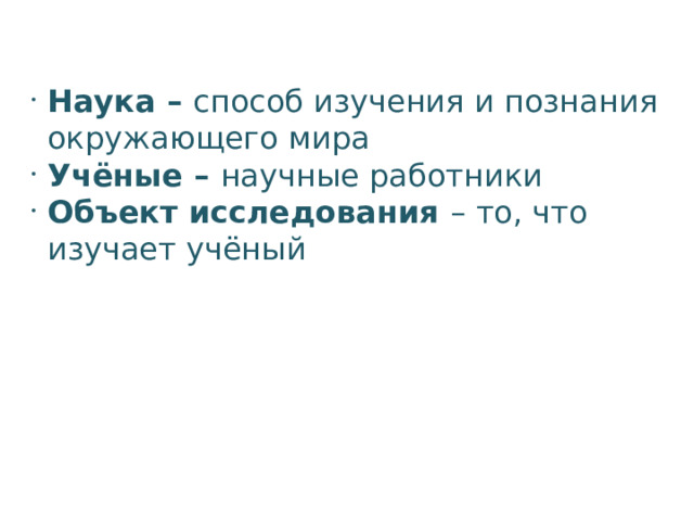 Наука – способ изучения и познания окружающего мира Учёные – научные работники Объект исследования – то, что изучает учёный