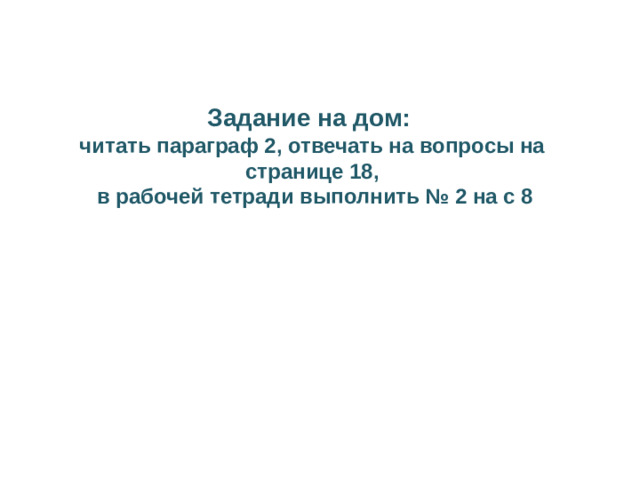 Задание на дом: читать параграф 2, отвечать на вопросы на странице 18,  в рабочей тетради выполнить № 2 на с 8