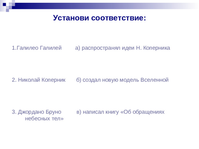 Установи соответствие: 1.Галилео Галилей а) распространял идеи Н. Коперника 2. Николай Коперник б) создал новую модель Вселенной 3. Джордано Бруно в) написал книгу «Об обращениях небесных тел»