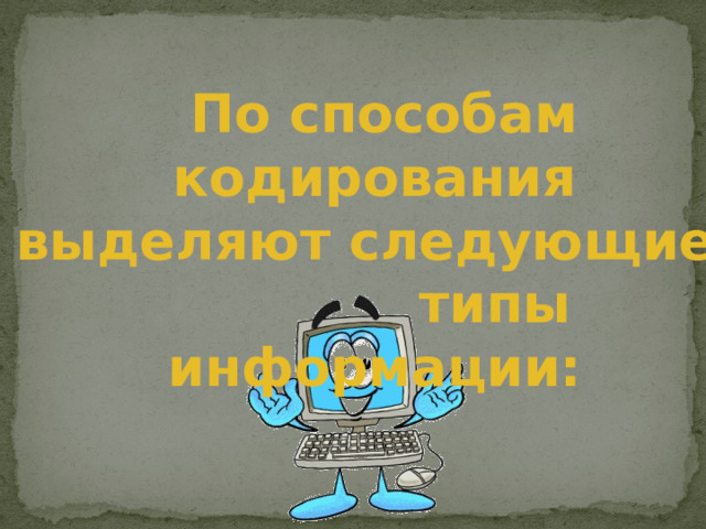 По способам кодирования выделяют следующие типы информации: