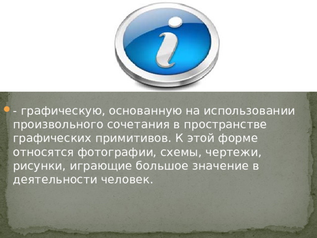 - графическую, основанную на использовании произвольного сочетания в пространстве графических примитивов. К этой форме относятся фотографии, схемы, чертежи, рисунки, играющие большое значение в деятельности человек.