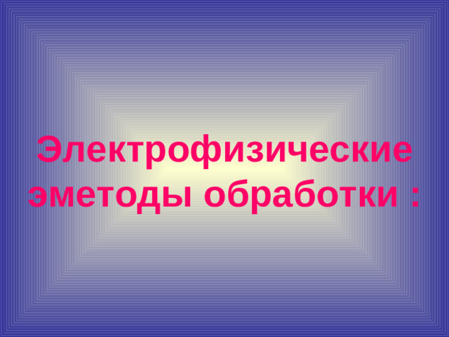 Электрофизические эметоды обработки :