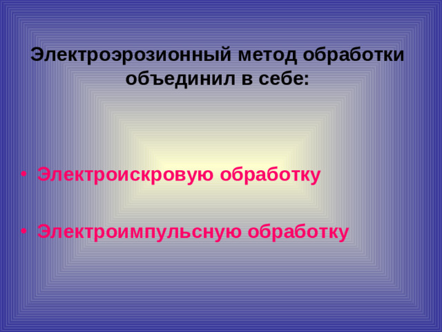 Электроэрозионный метод обработки объединил в себе: Электроискровую обработку  Электроимпульсную обработку